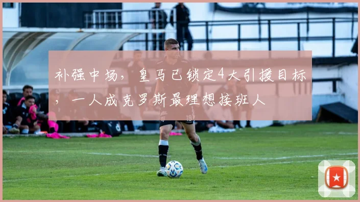 补强中场，皇马已锁定4大引援目标，一人成克罗斯最理想接班人