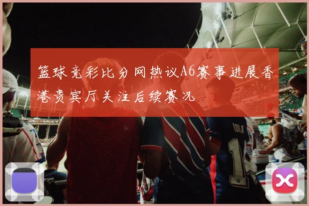 篮球竞彩比分网热议A6赛事进展香港贵宾厅关注后续赛况