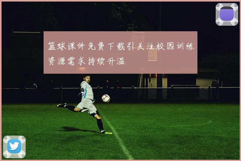 篮球课件免费下载引关注校园训练资源需求持续升温