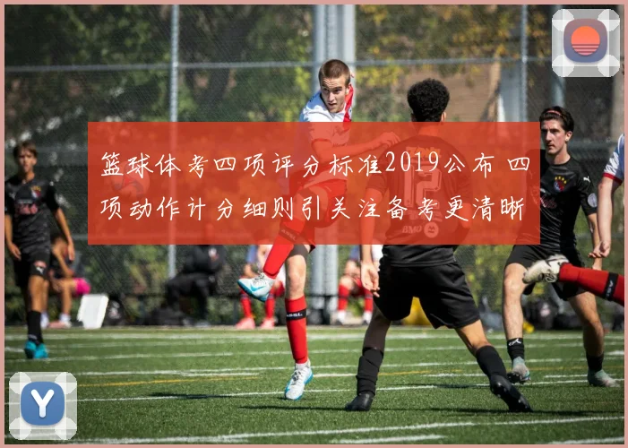 篮球体考四项评分标准2019公布 四项动作计分细则引关注备考更清晰