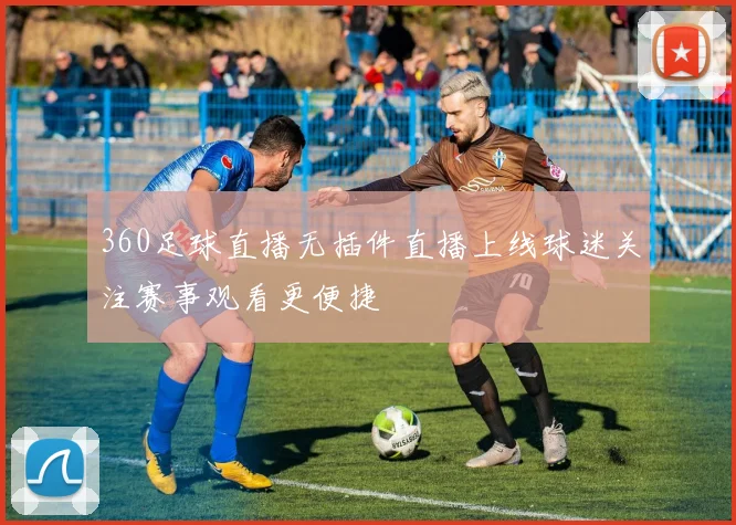360足球直播无插件直播上线球迷关注赛事观看更便捷