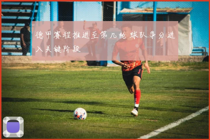 德甲赛程推进至第几轮 球队争分进入关键阶段