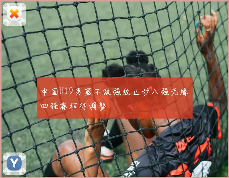 中国U19男篮不敌强敌止步八强无缘四强赛程待调整