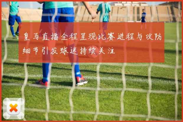 皇马直播全程呈现比赛进程与攻防细节引发球迷持续关注
