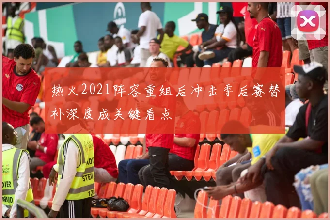 热火2021阵容重组后冲击季后赛替补深度成关键看点