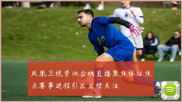 凤凰卫视资讯台线直播聚焦体坛焦点赛事进程引发后续关注
