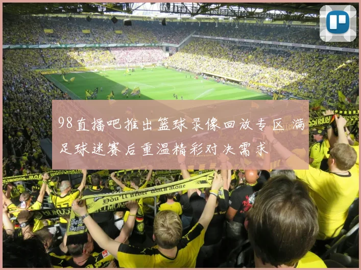 98直播吧推出篮球录像回放专区 满足球迷赛后重温精彩对决需求