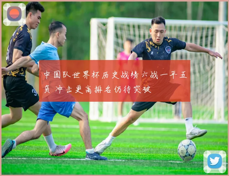 中国队世界杯历史战绩六战一平五负 冲击更高排名仍待突破