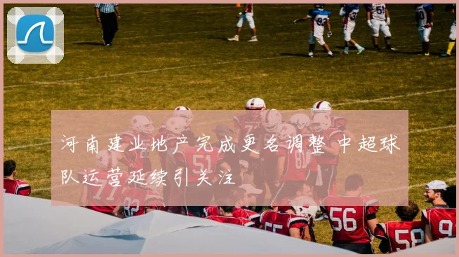 河南建业地产完成更名调整 中超球队运营延续引关注