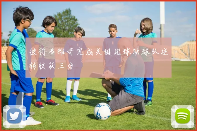 彼得洛维奇完成关键进球助球队逆转收获三分
