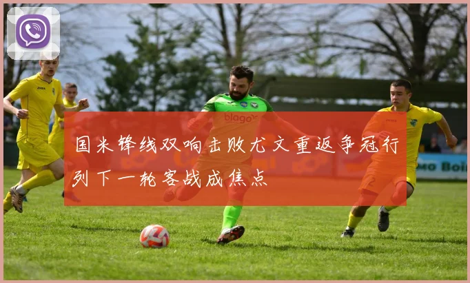 国米锋线双响击败尤文重返争冠行列下一轮客战成焦点