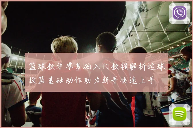 篮球教学零基础入门教程解析运球投篮基础动作助力新手快速上手