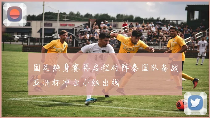 国足热身赛再启程对阵泰国队备战亚洲杯冲击小组出线