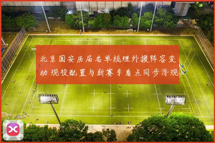北京国安历届名单梳理外援阵容变动 现役配置与新赛季看点同步浮现