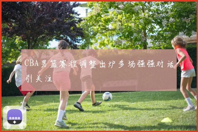 CBA男篮赛程调整出炉多场强强对话引关注