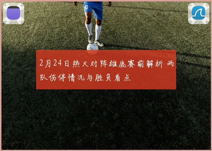 2月24日热火对阵雄鹿赛前解析 两队伤停情况与胜负看点