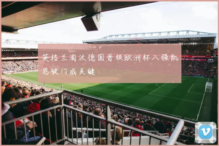 英格兰淘汰德国晋级欧洲杯八强凯恩破门成关键