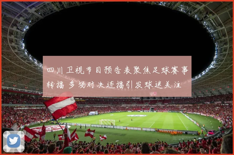 四川卫视节目预告表聚焦足球赛事转播 多场对决连播引发球迷关注