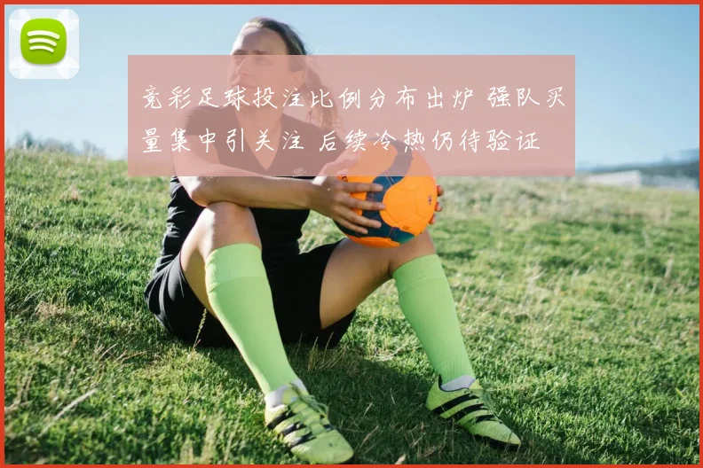 竞彩足球投注比例分布出炉 强队买量集中引关注 后续冷热仍待验证