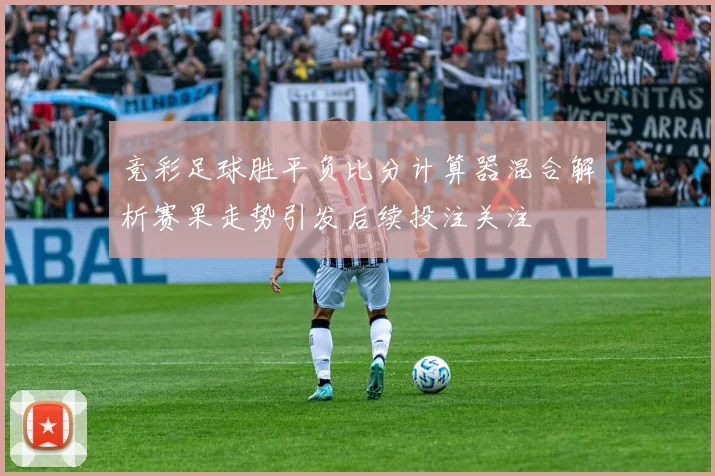 竞彩足球胜平负比分计算器混合解析赛果走势引发后续投注关注