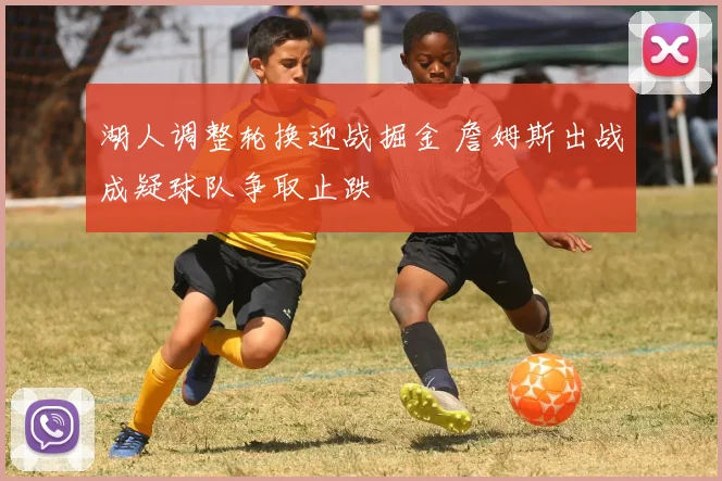 湖人调整轮换迎战掘金 詹姆斯出战成疑球队争取止跌