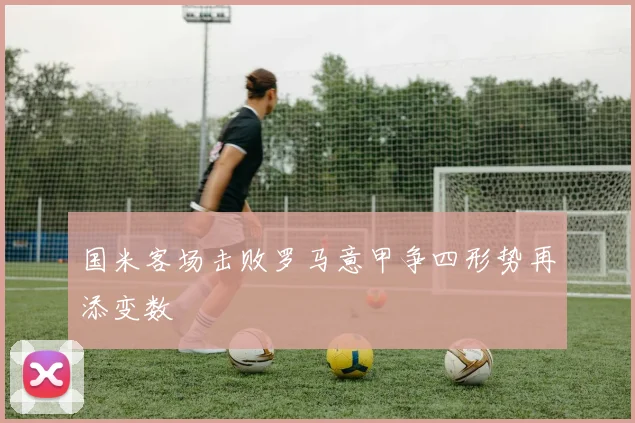 国米客场击败罗马意甲争四形势再添变数