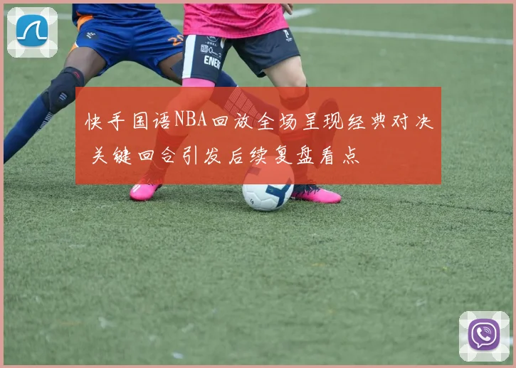 快手国语NBA回放全场呈现经典对决 关键回合引发后续复盘看点