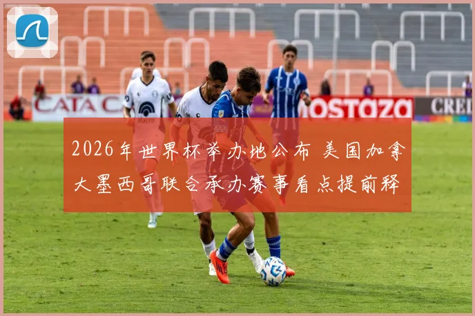 2026年世界杯举办地公布 美国加拿大墨西哥联合承办赛事看点提前释放