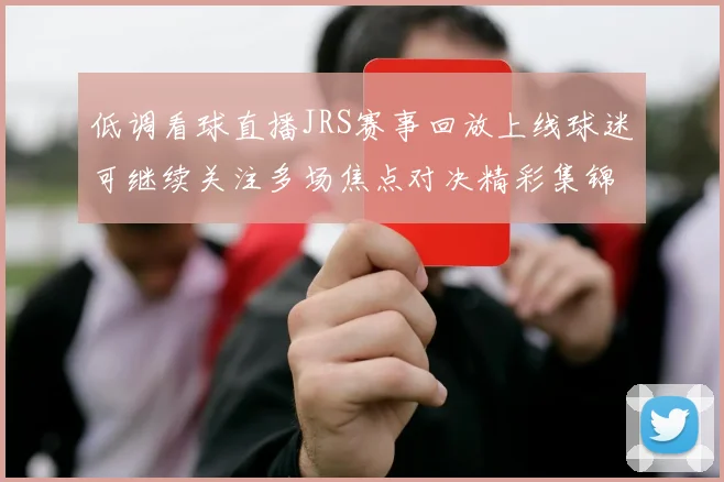 低调看球直播JRS赛事回放上线球迷可继续关注多场焦点对决精彩集锦