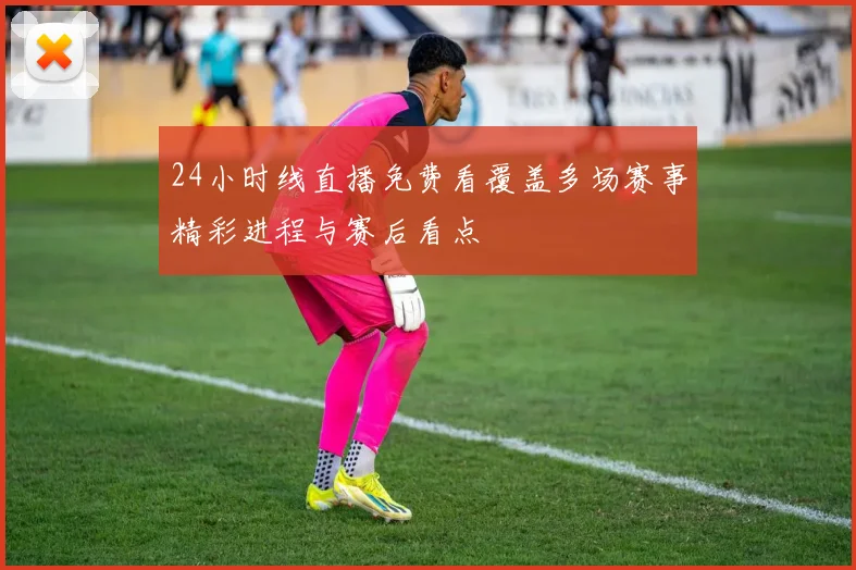 24小时线直播免费看覆盖多场赛事精彩进程与赛后看点
