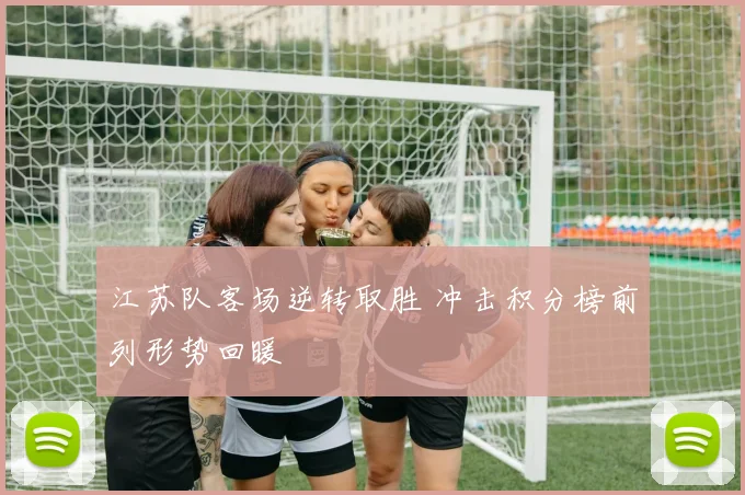 江苏队客场逆转取胜 冲击积分榜前列形势回暖