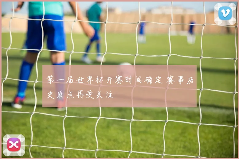 第一届世界杯开赛时间确定 赛事历史看点再受关注