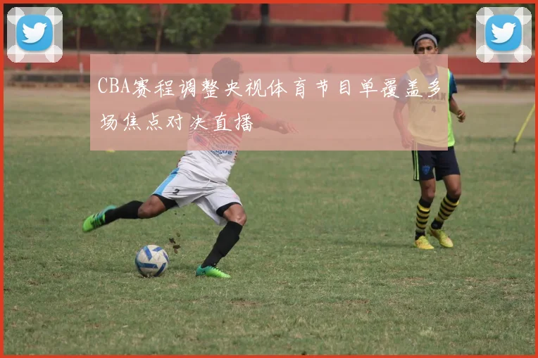 CBA赛程调整央视体育节目单覆盖多场焦点对决直播
