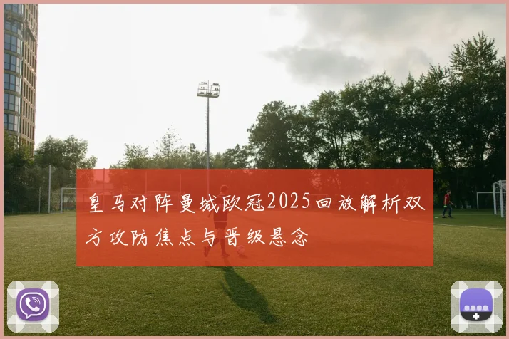 皇马对阵曼城欧冠2025回放解析双方攻防焦点与晋级悬念