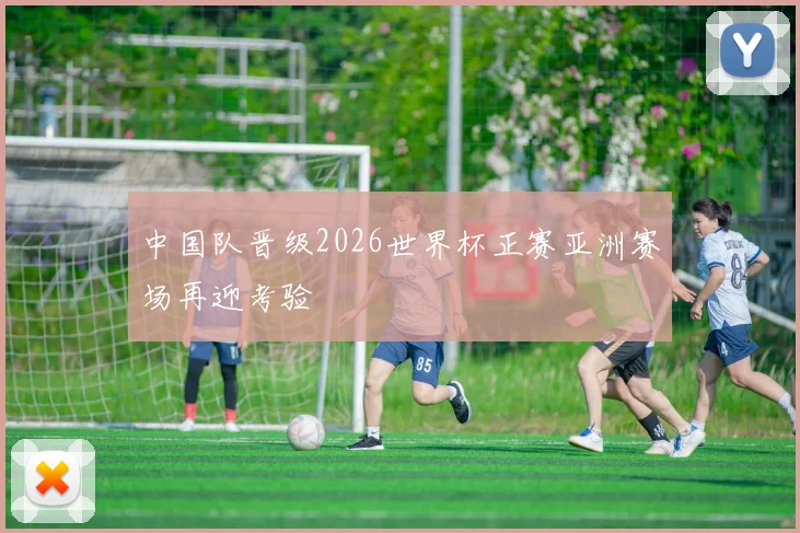 中国队晋级2026世界杯正赛亚洲赛场再迎考验