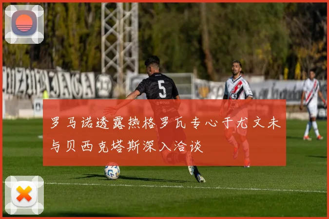 罗马诺透露热格罗瓦专心于尤文未与贝西克塔斯深入洽谈