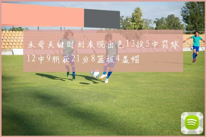 米奇关键时刻表现出色13投5中罚球12中9斩获21分8篮板4盖帽