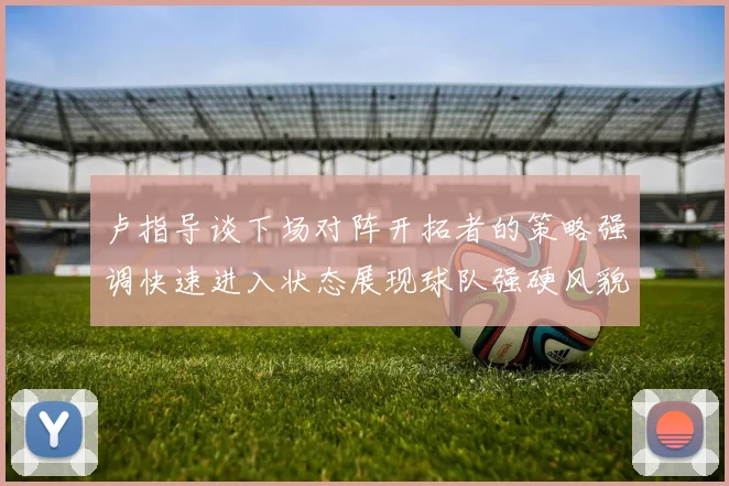 卢指导谈下场对阵开拓者的策略强调快速进入状态展现球队强硬风貌