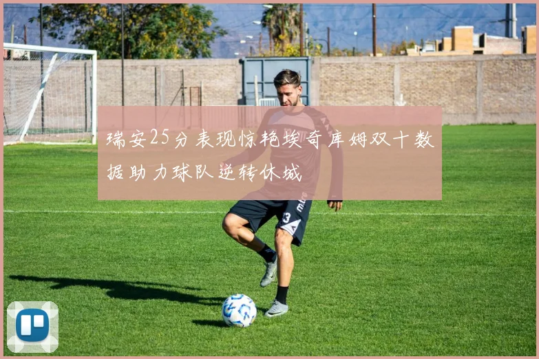瑞安25分表现惊艳埃奇库姆双十数据助力球队逆转休城