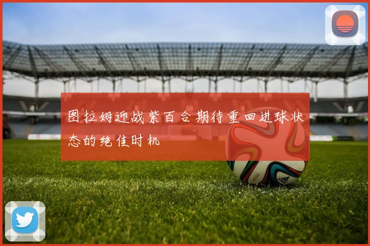 图拉姆迎战紫百合期待重回进球状态的绝佳时机