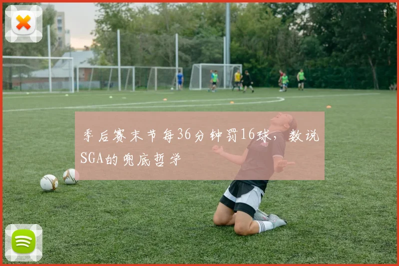 季后赛末节每36分钟罚16球，数说SGA的兜底哲学