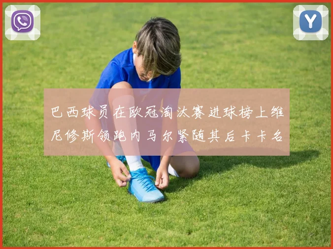 巴西球员在欧冠淘汰赛进球榜上维尼修斯领跑内马尔紧随其后卡卡名列第三
