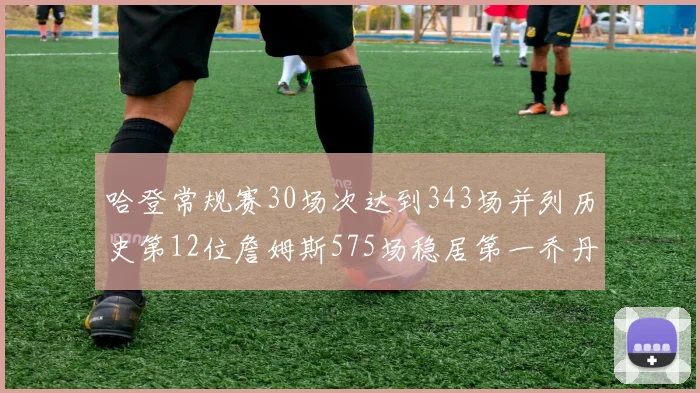 哈登常规赛30场次达到343场并列历史第12位詹姆斯575场稳居第一乔丹紧随其后