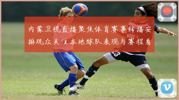 内蒙卫视直播聚焦体育赛事转播安排观众关注本地球队表现与赛程看点