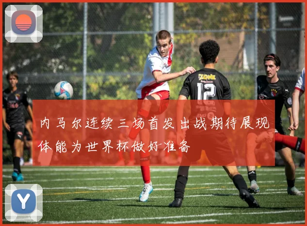 内马尔连续三场首发出战期待展现体能为世界杯做好准备