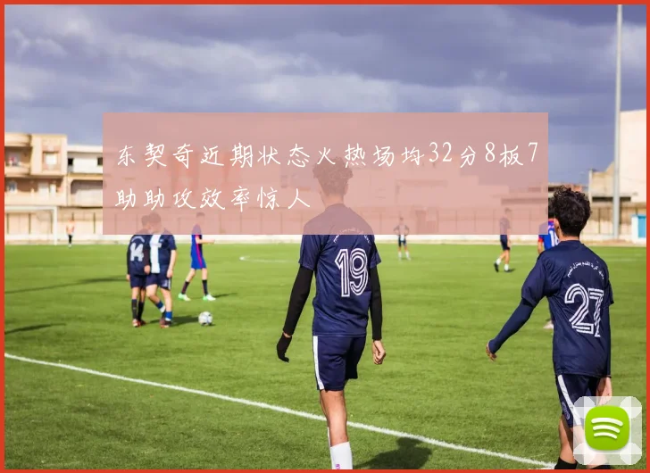 东契奇近期状态火热场均32分8板7助助攻效率惊人