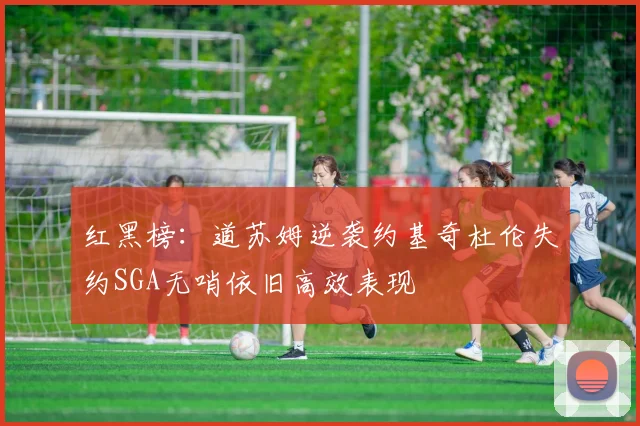 红黑榜：道苏姆逆袭约基奇杜伦失约SGA无哨依旧高效表现