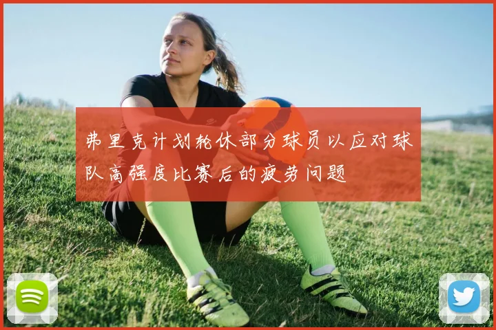 弗里克计划轮休部分球员以应对球队高强度比赛后的疲劳问题