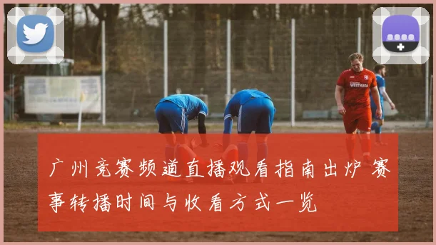 广州竞赛频道直播观看指南出炉 赛事转播时间与收看方式一览