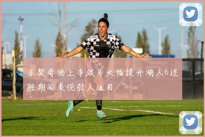 东契奇场上净效率大幅提升湖人6连胜期间表现引人注目